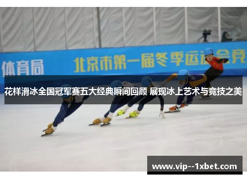 花样滑冰全国冠军赛五大经典瞬间回顾 展现冰上艺术与竞技之美 花样滑冰全国冠军赛五大经典瞬间回顾 展现冰上艺术与竞技之美