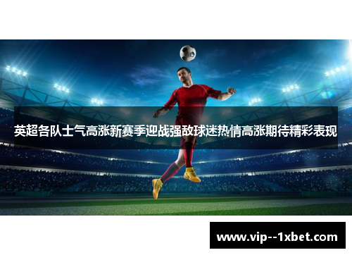 英超各队士气高涨新赛季迎战强敌球迷热情高涨期待精彩表现 英超各队士气高涨新赛季迎战强敌球迷热情高涨期待精彩表现