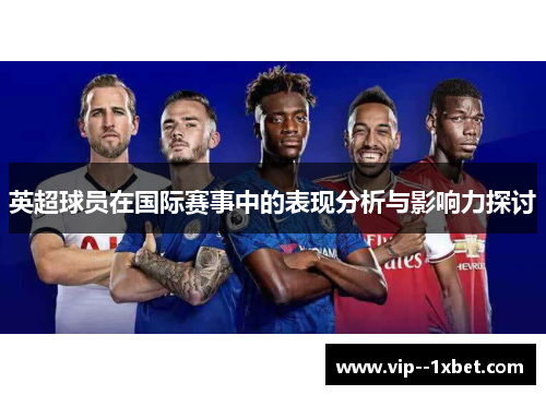 英超球员在国际赛事中的表现分析与影响力探讨 英超球员在国际赛事中的表现分析与影响力探讨