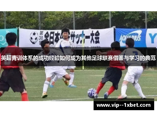 英超青训体系的成功经验如何成为其他足球联赛借鉴与学习的典范 英超青训体系的成功经验如何成为其他足球联赛借鉴与学习的典范