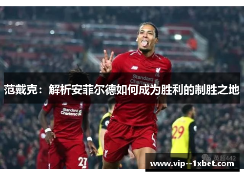 范戴克:解析安菲尔德如何成为胜利的制胜之地 范戴克:解析安菲尔德如何成为胜利的制胜之地