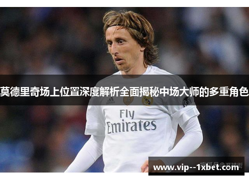 莫德里奇场上位置深度解析全面揭秘中场大师的多重角色 莫德里奇场上位置深度解析全面揭秘中场大师的多重角色