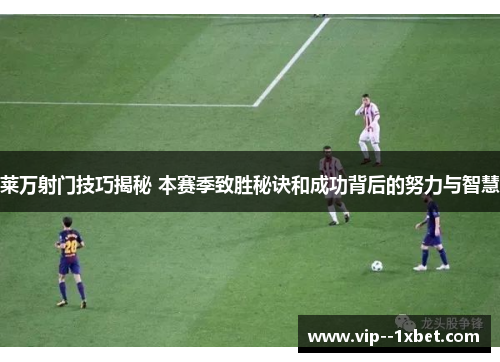 莱万射门技巧揭秘 本赛季致胜秘诀和成功背后的努力与智慧 莱万射门技巧揭秘 本赛季致胜秘诀和成功背后的努力与智慧