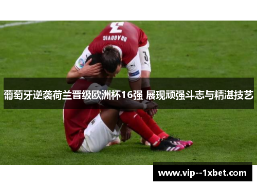 葡萄牙逆袭荷兰晋级欧洲杯16强 展现顽强斗志与精湛技艺 葡萄牙逆袭荷兰晋级欧洲杯16强 展现顽强斗志与精湛技艺