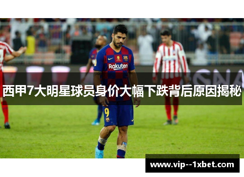 西甲7大明星球员身价大幅下跌背后原因揭秘 西甲7大明星球员身价大幅下跌背后原因揭秘