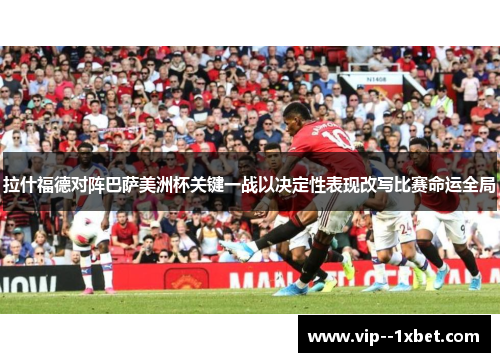 拉什福德对阵巴萨美洲杯关键一战以决定性表现改写比赛命运全局 拉什福德对阵巴萨美洲杯关键一战以决定性表现改写比赛命运全局