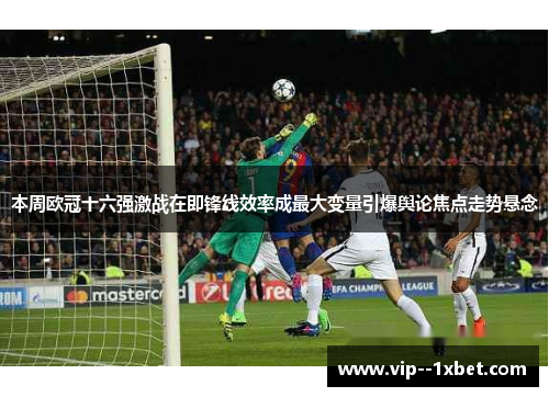 本周欧冠十六强激战在即锋线效率成最大变量引爆舆论焦点走势悬念