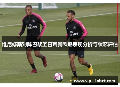 维尼修斯对阵巴黎圣日耳曼欧冠表现分析与状态评估 维尼修斯对阵巴黎圣日耳曼欧冠表现分析与状态评估
