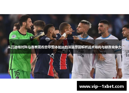 从吕迪格对阵马赛表现看意甲整体低迷的深层原因解析战术结构与联赛竞争力 从吕迪格对阵马赛表现看意甲整体低迷的深层原因解析战术结构与联赛竞争力