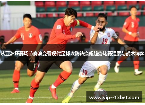 从亚洲杯赛场节奏演变看现代足球攻防转换新趋势比赛强度与战术博弈 从亚洲杯赛场节奏演变看现代足球攻防转换新趋势比赛强度与战术博弈