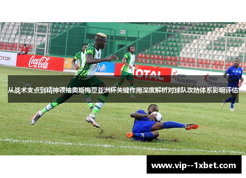 从战术支点到精神领袖奥斯梅恩亚洲杯关键作用深度解析对球队攻防体系影响评估 从战术支点到精神领袖奥斯梅恩亚洲杯关键作用深度解析对球队攻防体系影响评估