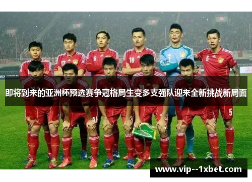 即将到来的亚洲杯预选赛争冠格局生变多支强队迎来全新挑战新局面 即将到来的亚洲杯预选赛争冠格局生变多支强队迎来全新挑战新局面