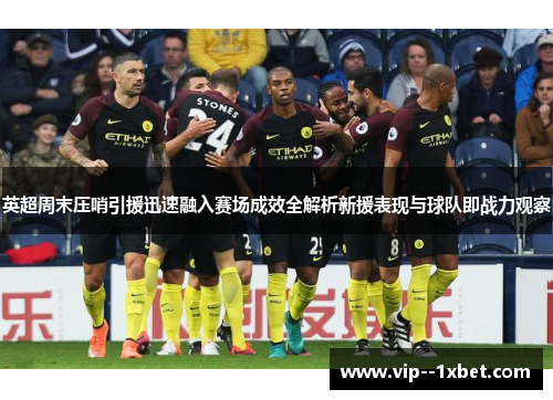 英超周末压哨引援迅速融入赛场成效全解析新援表现与球队即战力观察 英超周末压哨引援迅速融入赛场成效全解析新援表现与球队即战力观察