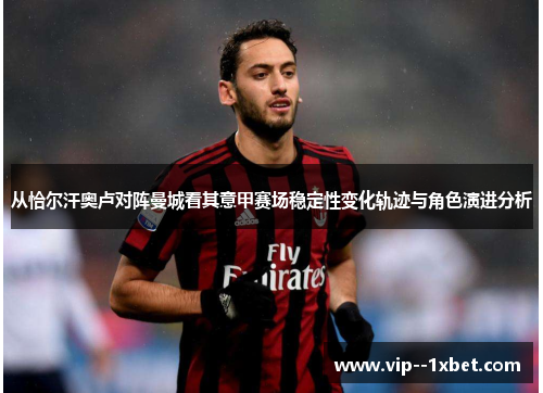 从恰尔汗奥卢对阵曼城看其意甲赛场稳定性变化轨迹与角色演进分析 从恰尔汗奥卢对阵曼城看其意甲赛场稳定性变化轨迹与角色演进分析