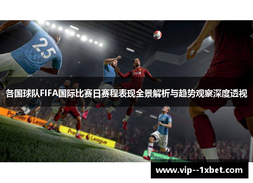 各国球队FIFA国际比赛日赛程表现全景解析与趋势观察深度透视 各国球队FIFA国际比赛日赛程表现全景解析与趋势观察深度透视