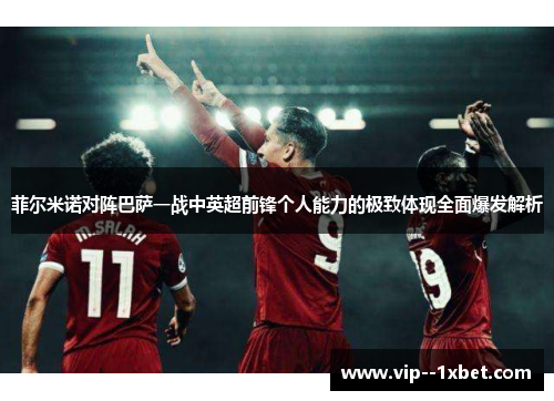 菲尔米诺对阵巴萨一战中英超前锋个人能力的极致体现全面爆发解析 菲尔米诺对阵巴萨一战中英超前锋个人能力的极致体现全面爆发解析