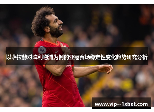以萨拉赫对阵利物浦为例的亚冠赛场稳定性变化趋势研究分析 以萨拉赫对阵利物浦为例的亚冠赛场稳定性变化趋势研究分析