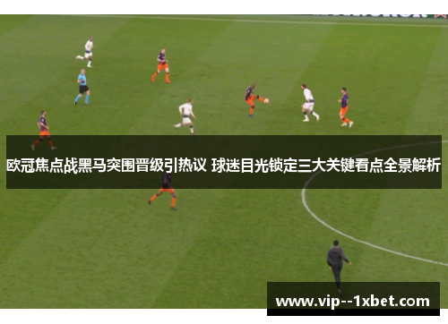 欧冠焦点战黑马突围晋级引热议 球迷目光锁定三大关键看点全景解析 欧冠焦点战黑马突围晋级引热议 球迷目光锁定三大关键看点全景解析