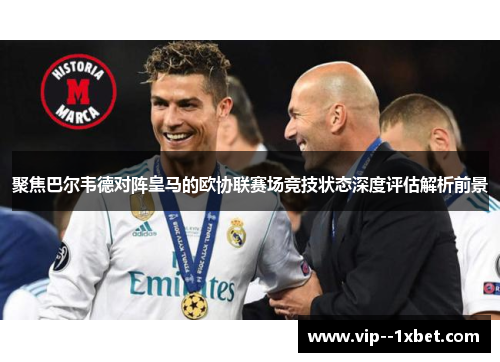 聚焦巴尔韦德对阵皇马的欧协联赛场竞技状态深度评估解析前景 聚焦巴尔韦德对阵皇马的欧协联赛场竞技状态深度评估解析前景