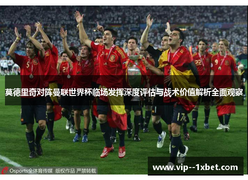 莫德里奇对阵曼联世界杯临场发挥深度评估与战术价值解析全面观察 莫德里奇对阵曼联世界杯临场发挥深度评估与战术价值解析全面观察