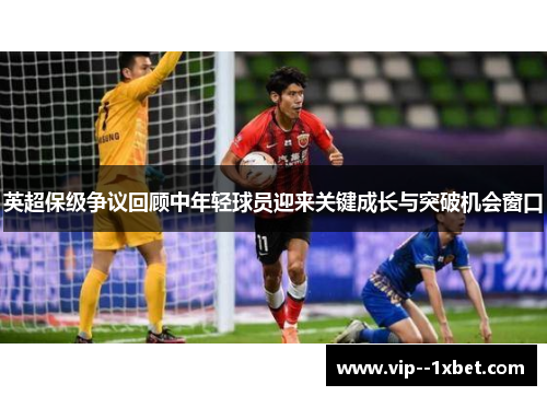 英超保级争议回顾中年轻球员迎来关键成长与突破机会窗口 英超保级争议回顾中年轻球员迎来关键成长与突破机会窗口