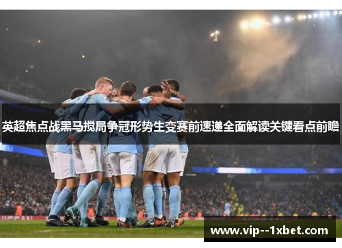 英超焦点战黑马搅局争冠形势生变赛前速递全面解读关键看点前瞻 英超焦点战黑马搅局争冠形势生变赛前速递全面解读关键看点前瞻