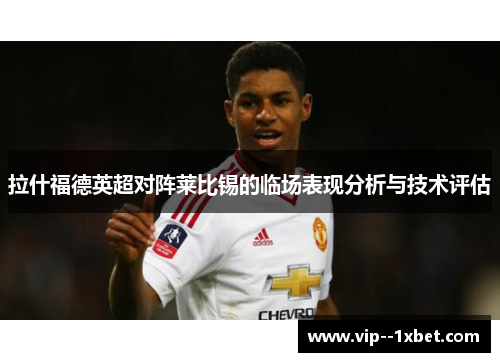 拉什福德英超对阵莱比锡的临场表现分析与技术评估 拉什福德英超对阵莱比锡的临场表现分析与技术评估