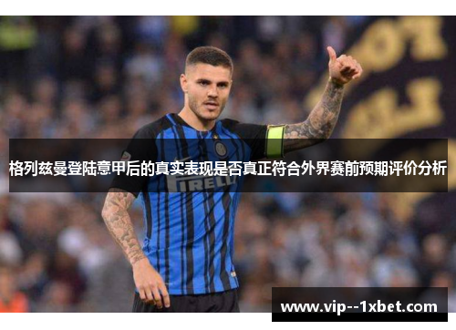 格列兹曼登陆意甲后的真实表现是否真正符合外界赛前预期评价分析 格列兹曼登陆意甲后的真实表现是否真正符合外界赛前预期评价分析