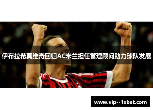 伊布拉希莫维奇回归AC米兰担任管理顾问助力球队发展