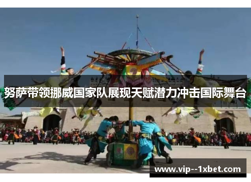 努萨带领挪威国家队展现天赋潜力冲击国际舞台 努萨带领挪威国家队展现天赋潜力冲击国际舞台