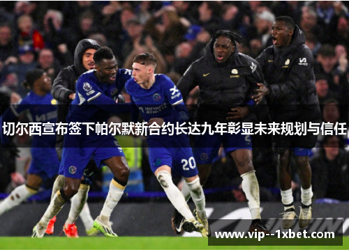 切尔西宣布签下帕尔默新合约长达九年彰显未来规划与信任