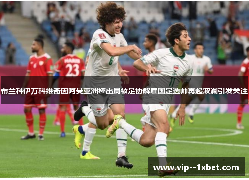 布兰科伊万科维奇因阿曼亚洲杯出局被足协解雇国足选帅再起波澜引发关注 布兰科伊万科维奇因阿曼亚洲杯出局被足协解雇国足选帅再起波澜引发关注