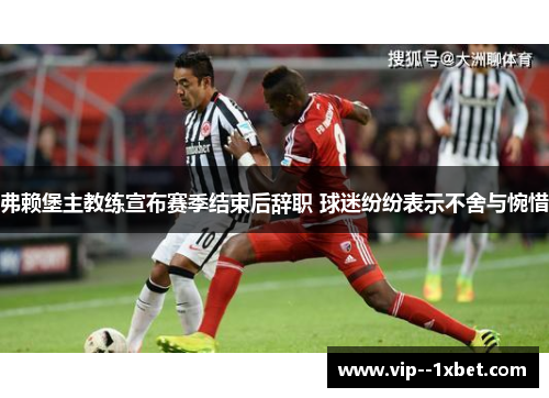 弗赖堡主教练宣布赛季结束后辞职 球迷纷纷表示不舍与惋惜 弗赖堡主教练宣布赛季结束后辞职 球迷纷纷表示不舍与惋惜