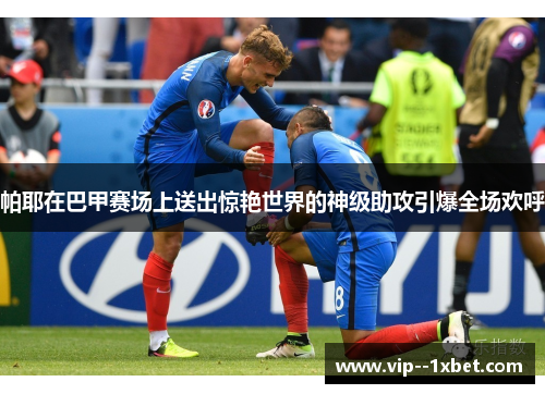 帕耶在巴甲赛场上送出惊艳世界的神级助攻引爆全场欢呼 帕耶在巴甲赛场上送出惊艳世界的神级助攻引爆全场欢呼