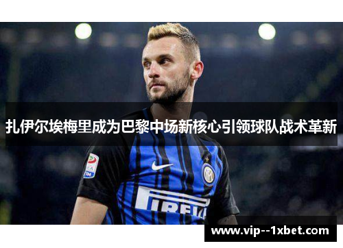 扎伊尔埃梅里成为巴黎中场新核心引领球队战术革新 扎伊尔埃梅里成为巴黎中场新核心引领球队战术革新