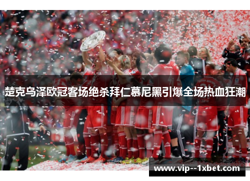 楚克乌泽欧冠客场绝杀拜仁慕尼黑引爆全场热血狂潮 楚克乌泽欧冠客场绝杀拜仁慕尼黑引爆全场热血狂潮