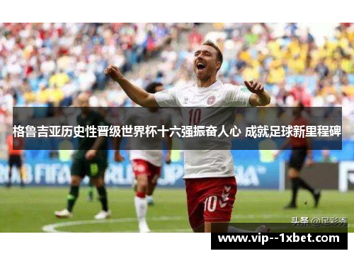 格鲁吉亚历史性晋级世界杯十六强振奋人心 成就足球新里程碑 格鲁吉亚历史性晋级世界杯十六强振奋人心 成就足球新里程碑