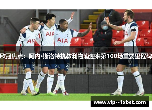 欧冠焦点:阿内·斯洛特执教利物浦迎来第100场重要里程碑 欧冠焦点:阿内·斯洛特执教利物浦迎来第100场重要里程碑