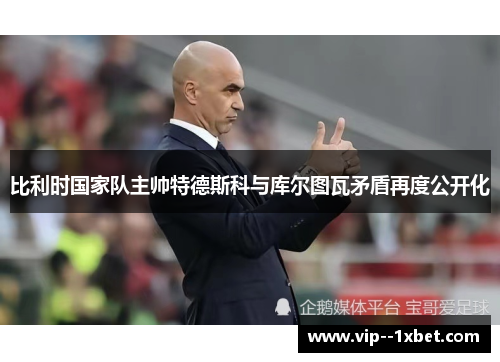 比利时国家队主帅特德斯科与库尔图瓦矛盾再度公开化 比利时国家队主帅特德斯科与库尔图瓦矛盾再度公开化