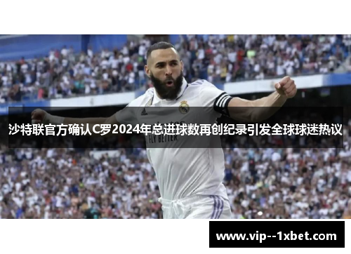 沙特联官方确认C罗2024年总进球数再创纪录引发全球球迷热议 沙特联官方确认C罗2024年总进球数再创纪录引发全球球迷热议
