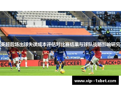 英超后场出球失误成本评估对比赛结果与球队战略影响研究