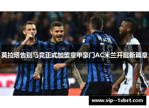 莫拉塔告别马竞正式加盟意甲豪门AC米兰开启新篇章 莫拉塔告别马竞正式加盟意甲豪门AC米兰开启新篇章