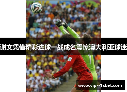 谢文凭借精彩进球一战成名震惊澳大利亚球迷
