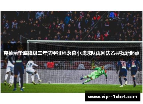 克莱蒙垫底降级三年法甲征程落幕小城球队再回法乙寻找新起点