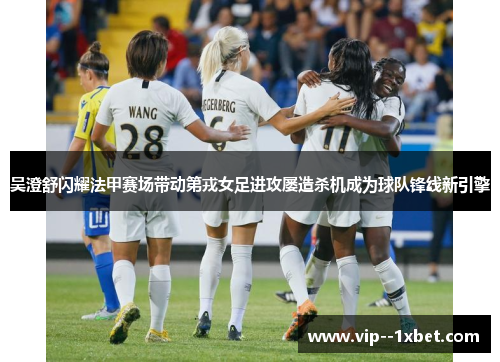 吴澄舒闪耀法甲赛场带动第戎女足进攻屡造杀机成为球队锋线新引擎 吴澄舒闪耀法甲赛场带动第戎女足进攻屡造杀机成为球队锋线新引擎