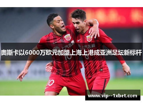 奥斯卡以6000万欧元加盟上海上港成亚洲足坛新标杆