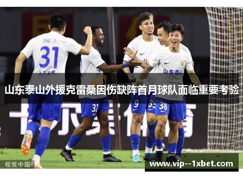 山东泰山外援克雷桑因伤缺阵首月球队面临重要考验