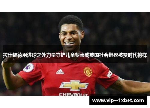 拉什福德用进球之外力量守护儿童餐桌成英国社会楷模被赞时代榜样