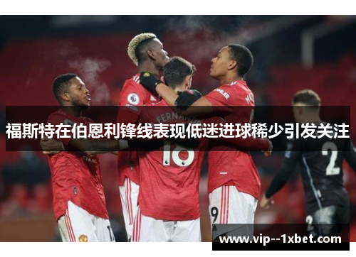 福斯特在伯恩利锋线表现低迷进球稀少引发关注