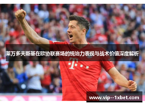 莱万多夫斯基在欧协联赛场的统治力表现与战术价值深度解析